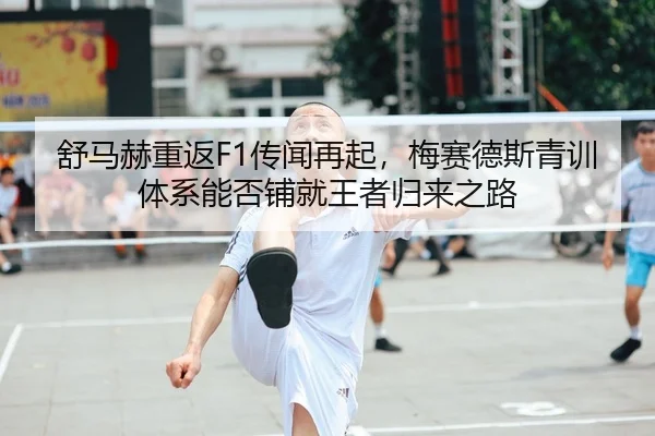 舒马赫重返F1传闻再起，梅赛德斯青训体系能否铺就王者归来之路