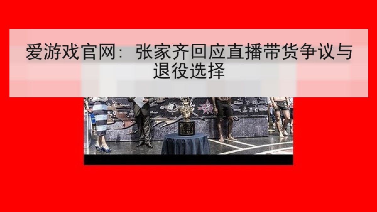 爱游戏官网: 张家齐回应直播带货争议与退役选择