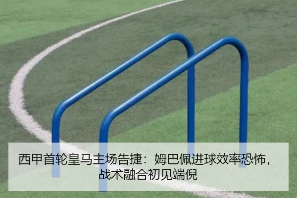 西甲首轮皇马主场告捷：姆巴佩进球效率恐怖，战术融合初见端倪
