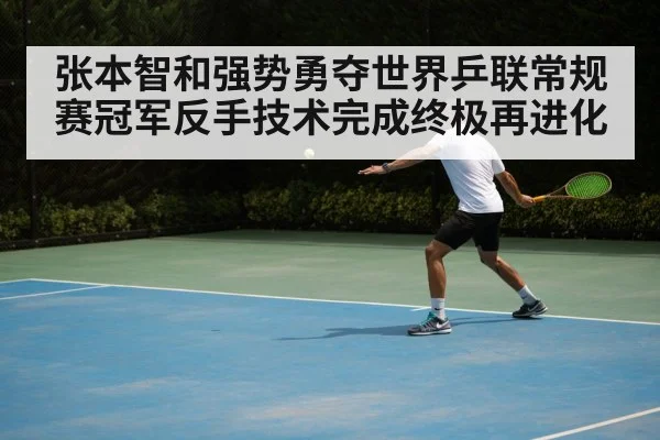 张本智和强势勇夺世界乒联常规赛冠军反手技术完成终极再进化