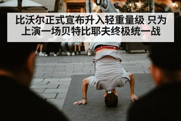 比沃尔正式宣布升入轻重量级 只为上演一场贝特比耶夫终极统一战