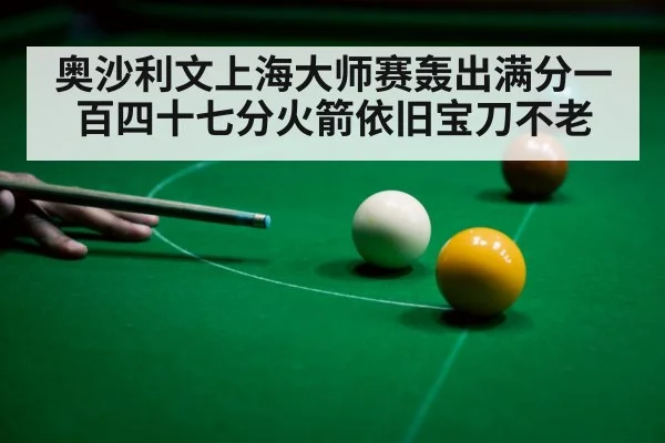 奥沙利文上海大师赛轰出满分一百四十七分火箭依旧宝刀不老