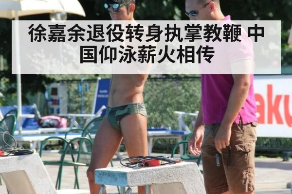 徐嘉余退役转身执掌教鞭 中国仰泳薪火相传